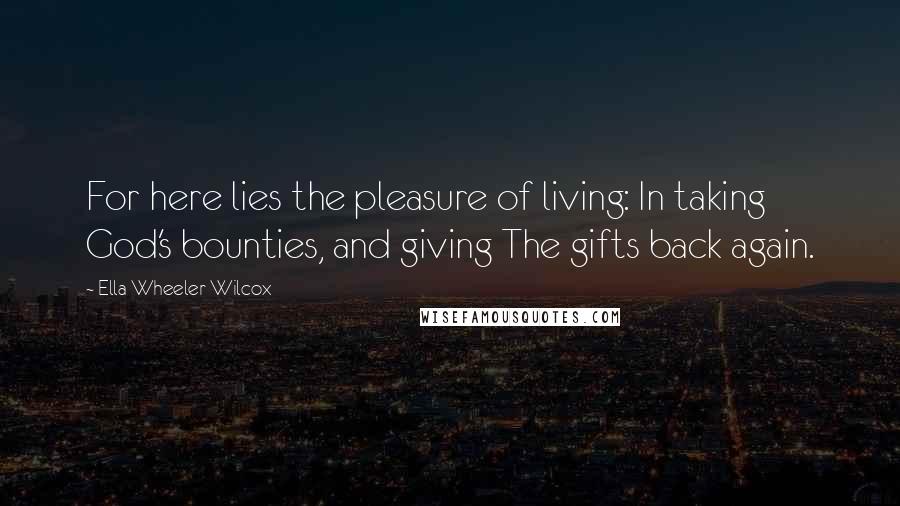 Ella Wheeler Wilcox Quotes: For here lies the pleasure of living: In taking God's bounties, and giving The gifts back again.