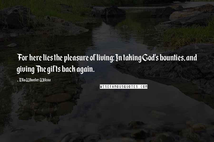 Ella Wheeler Wilcox Quotes: For here lies the pleasure of living: In taking God's bounties, and giving The gifts back again.