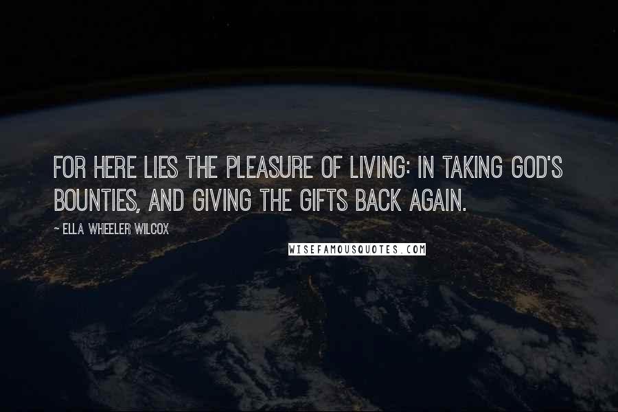 Ella Wheeler Wilcox Quotes: For here lies the pleasure of living: In taking God's bounties, and giving The gifts back again.