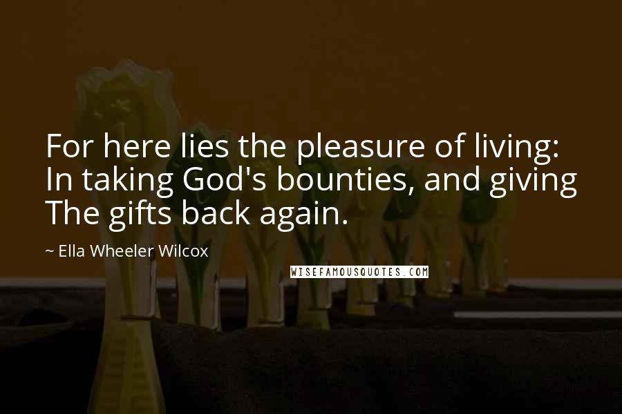 Ella Wheeler Wilcox Quotes: For here lies the pleasure of living: In taking God's bounties, and giving The gifts back again.