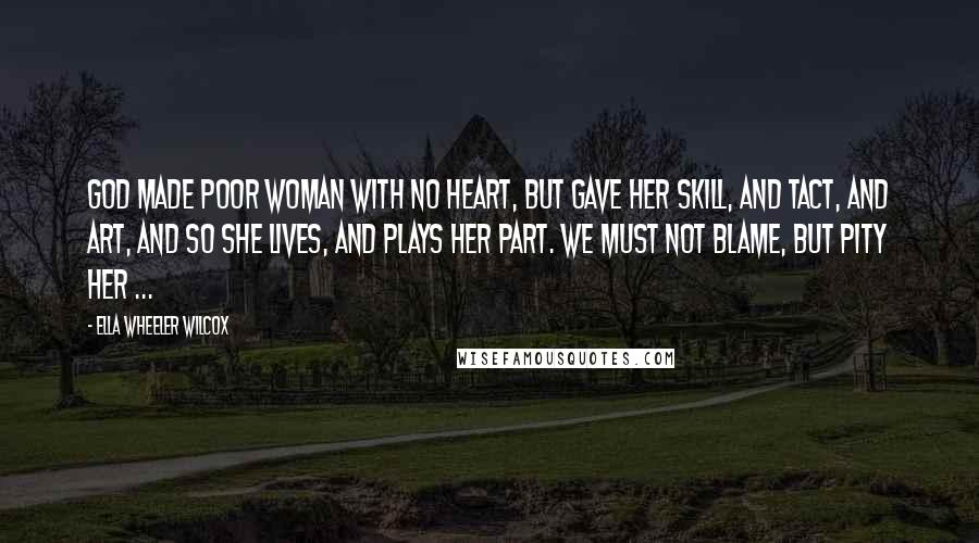 Ella Wheeler Wilcox Quotes: God made poor woman with no heart, But gave her skill, and tact, and art, And so she lives, and plays her part. We must not blame, but pity her ...