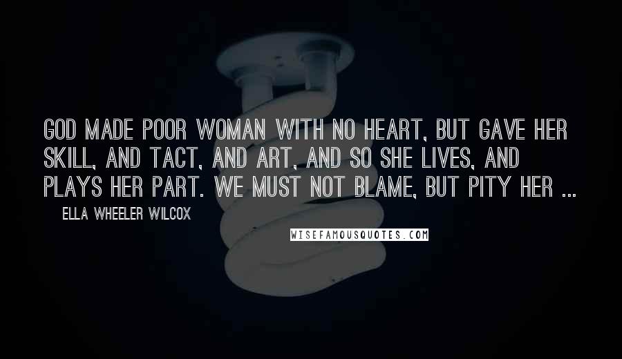 Ella Wheeler Wilcox Quotes: God made poor woman with no heart, But gave her skill, and tact, and art, And so she lives, and plays her part. We must not blame, but pity her ...