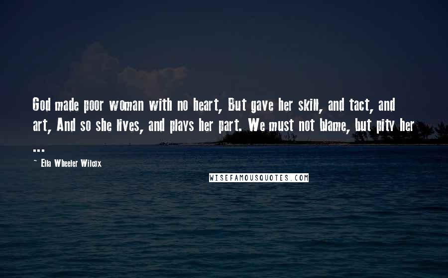 Ella Wheeler Wilcox Quotes: God made poor woman with no heart, But gave her skill, and tact, and art, And so she lives, and plays her part. We must not blame, but pity her ...