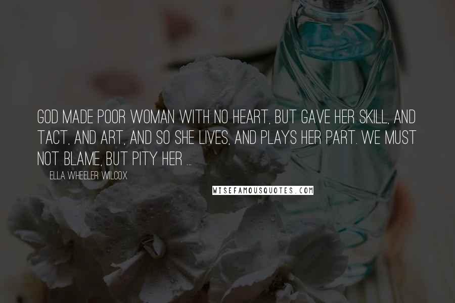 Ella Wheeler Wilcox Quotes: God made poor woman with no heart, But gave her skill, and tact, and art, And so she lives, and plays her part. We must not blame, but pity her ...