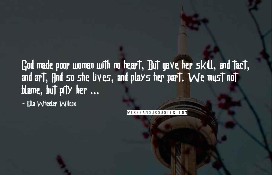 Ella Wheeler Wilcox Quotes: God made poor woman with no heart, But gave her skill, and tact, and art, And so she lives, and plays her part. We must not blame, but pity her ...