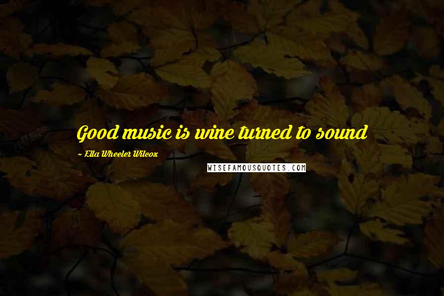 Ella Wheeler Wilcox Quotes: Good music is wine turned to sound