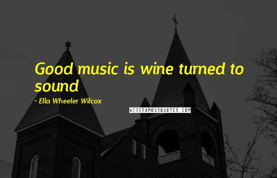 Ella Wheeler Wilcox Quotes: Good music is wine turned to sound