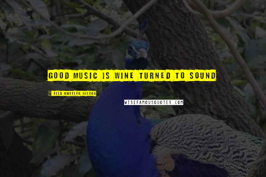 Ella Wheeler Wilcox Quotes: Good music is wine turned to sound