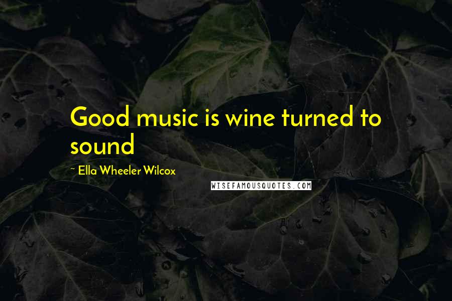 Ella Wheeler Wilcox Quotes: Good music is wine turned to sound