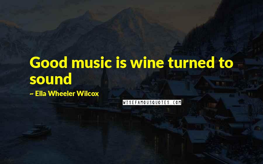 Ella Wheeler Wilcox Quotes: Good music is wine turned to sound