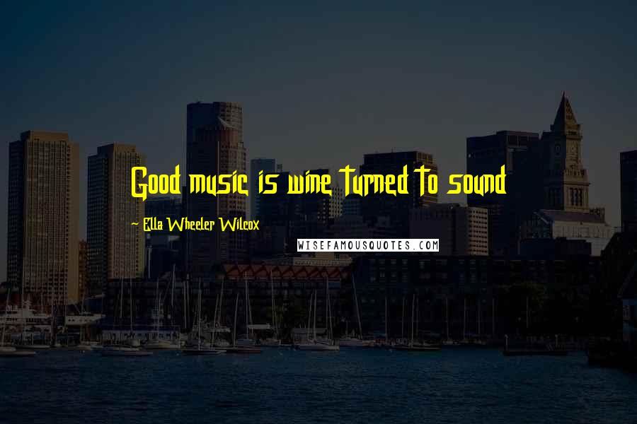 Ella Wheeler Wilcox Quotes: Good music is wine turned to sound