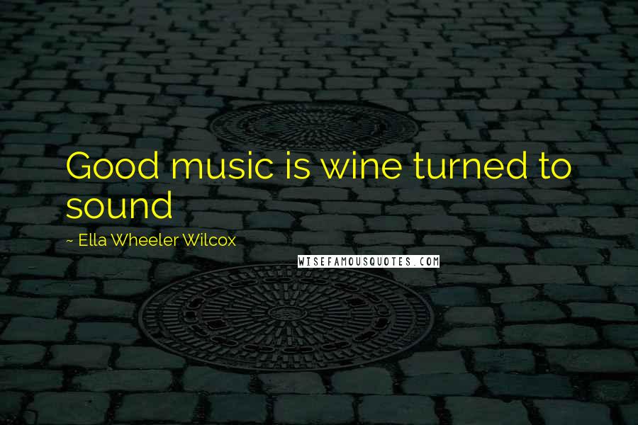 Ella Wheeler Wilcox Quotes: Good music is wine turned to sound