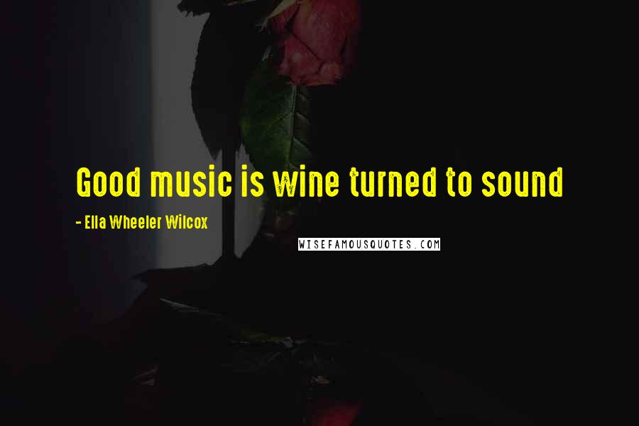 Ella Wheeler Wilcox Quotes: Good music is wine turned to sound
