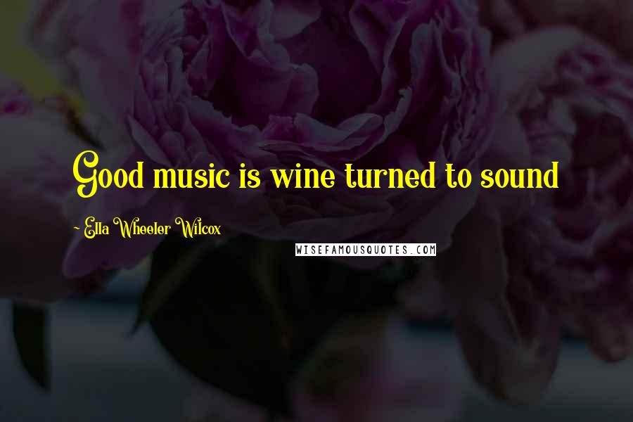 Ella Wheeler Wilcox Quotes: Good music is wine turned to sound