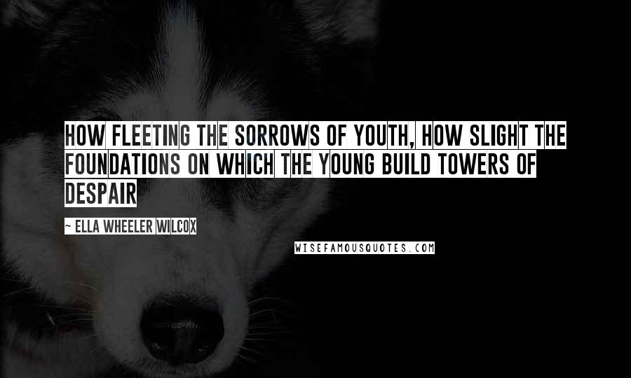 Ella Wheeler Wilcox Quotes: How fleeting the sorrows of youth, how slight the foundations on which the young build towers of despair