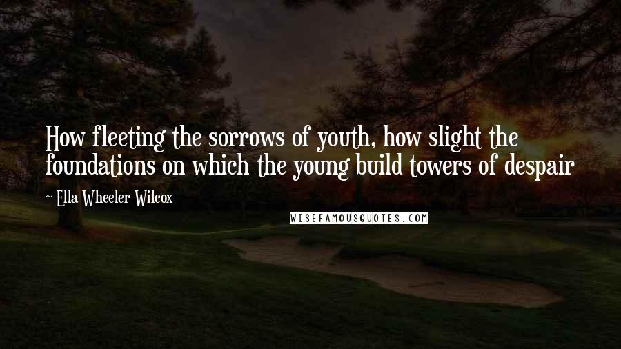 Ella Wheeler Wilcox Quotes: How fleeting the sorrows of youth, how slight the foundations on which the young build towers of despair