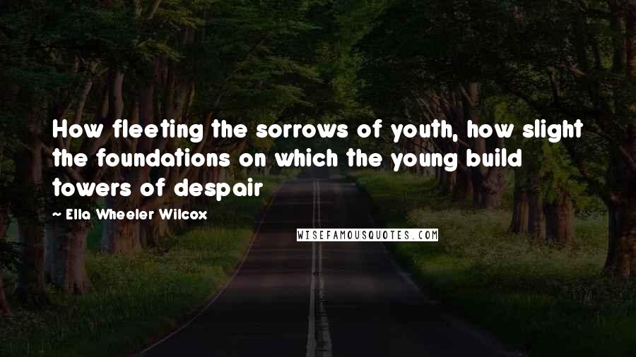 Ella Wheeler Wilcox Quotes: How fleeting the sorrows of youth, how slight the foundations on which the young build towers of despair