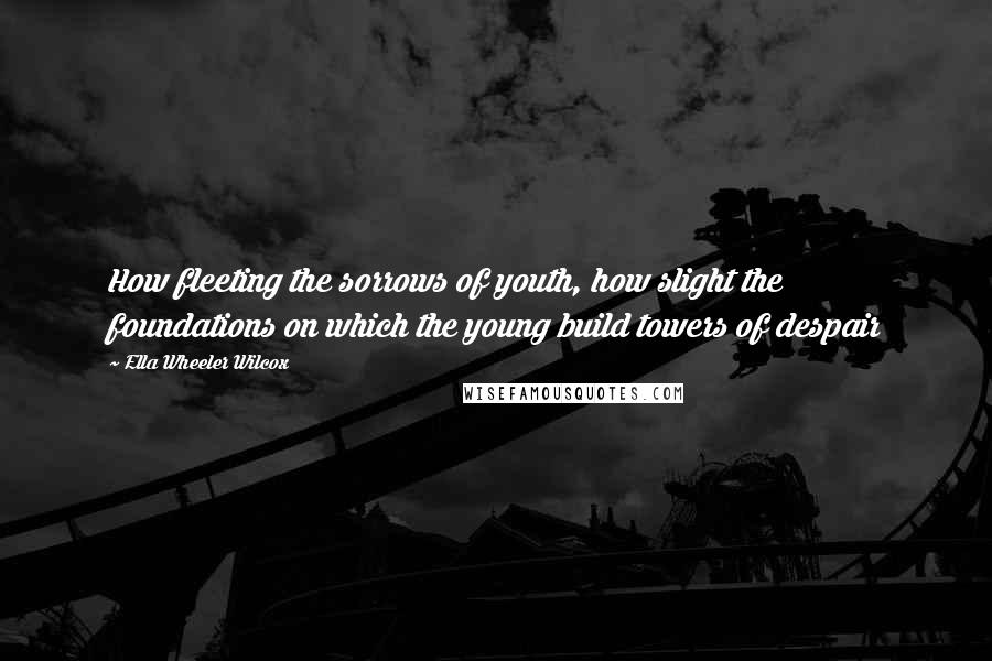 Ella Wheeler Wilcox Quotes: How fleeting the sorrows of youth, how slight the foundations on which the young build towers of despair