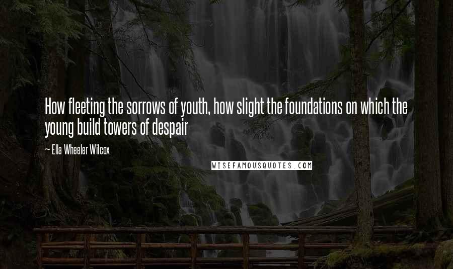 Ella Wheeler Wilcox Quotes: How fleeting the sorrows of youth, how slight the foundations on which the young build towers of despair