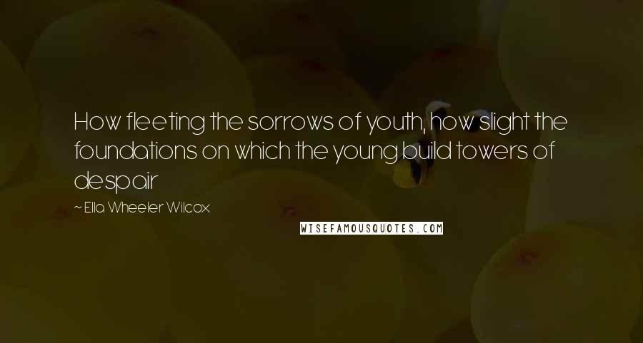Ella Wheeler Wilcox Quotes: How fleeting the sorrows of youth, how slight the foundations on which the young build towers of despair