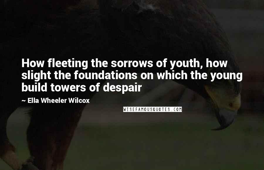 Ella Wheeler Wilcox Quotes: How fleeting the sorrows of youth, how slight the foundations on which the young build towers of despair