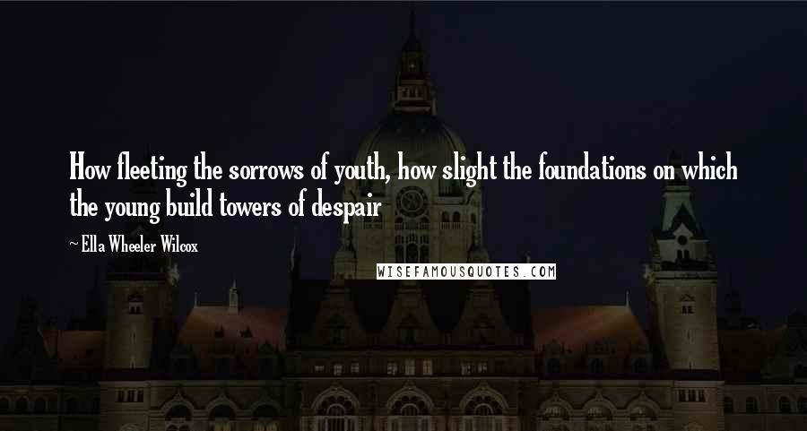 Ella Wheeler Wilcox Quotes: How fleeting the sorrows of youth, how slight the foundations on which the young build towers of despair