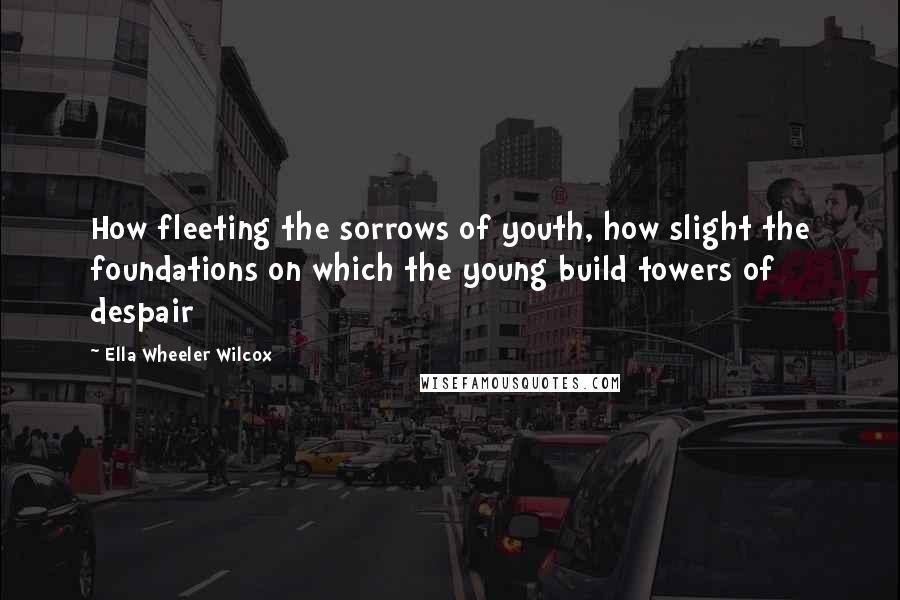 Ella Wheeler Wilcox Quotes: How fleeting the sorrows of youth, how slight the foundations on which the young build towers of despair