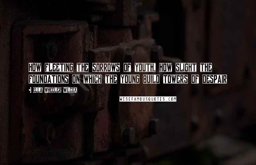 Ella Wheeler Wilcox Quotes: How fleeting the sorrows of youth, how slight the foundations on which the young build towers of despair