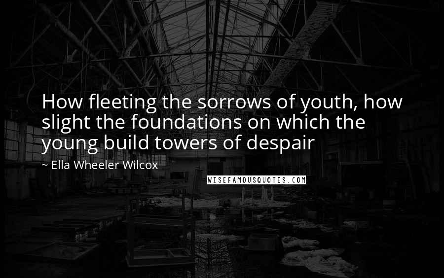 Ella Wheeler Wilcox Quotes: How fleeting the sorrows of youth, how slight the foundations on which the young build towers of despair