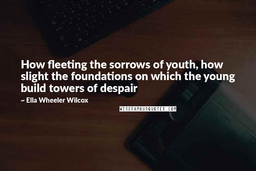 Ella Wheeler Wilcox Quotes: How fleeting the sorrows of youth, how slight the foundations on which the young build towers of despair