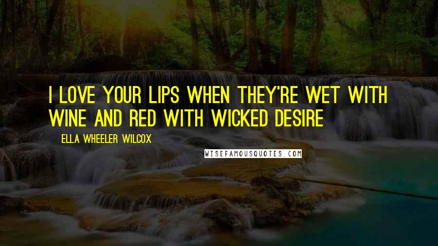 Ella Wheeler Wilcox Quotes: I love your lips when they're wet with wine and red with wicked desire