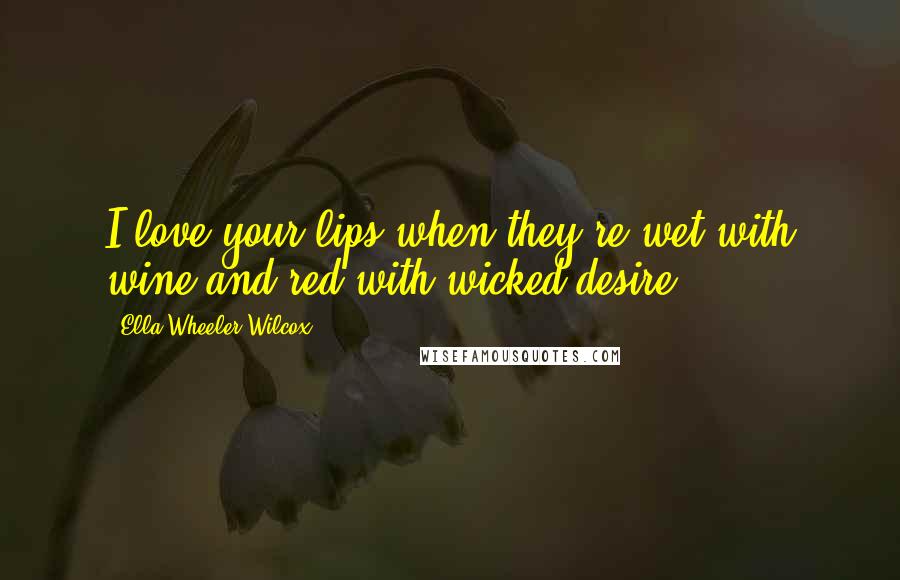 Ella Wheeler Wilcox Quotes: I love your lips when they're wet with wine and red with wicked desire