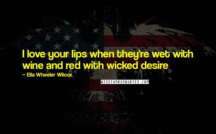 Ella Wheeler Wilcox Quotes: I love your lips when they're wet with wine and red with wicked desire