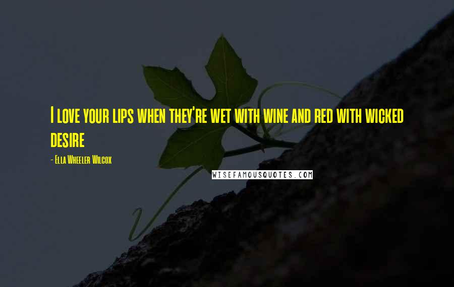 Ella Wheeler Wilcox Quotes: I love your lips when they're wet with wine and red with wicked desire