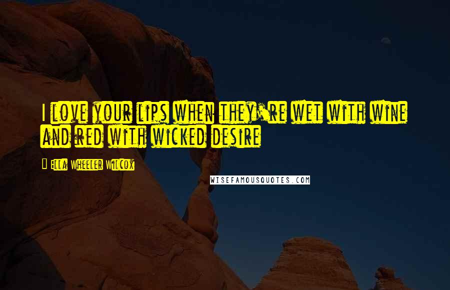 Ella Wheeler Wilcox Quotes: I love your lips when they're wet with wine and red with wicked desire