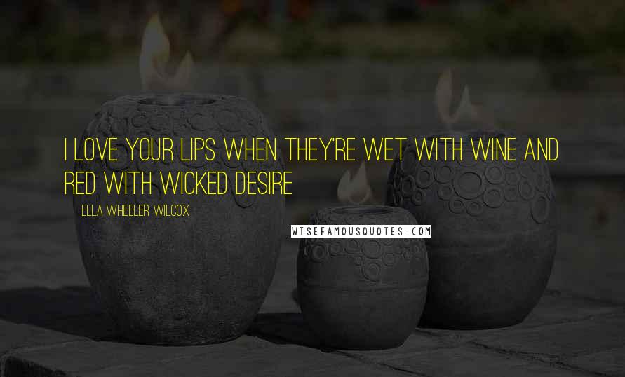 Ella Wheeler Wilcox Quotes: I love your lips when they're wet with wine and red with wicked desire