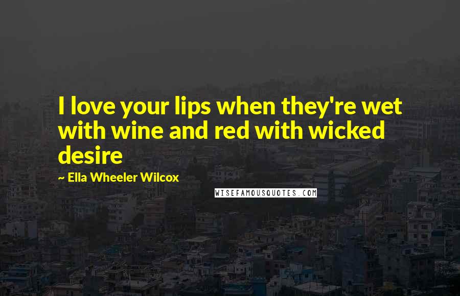 Ella Wheeler Wilcox Quotes: I love your lips when they're wet with wine and red with wicked desire