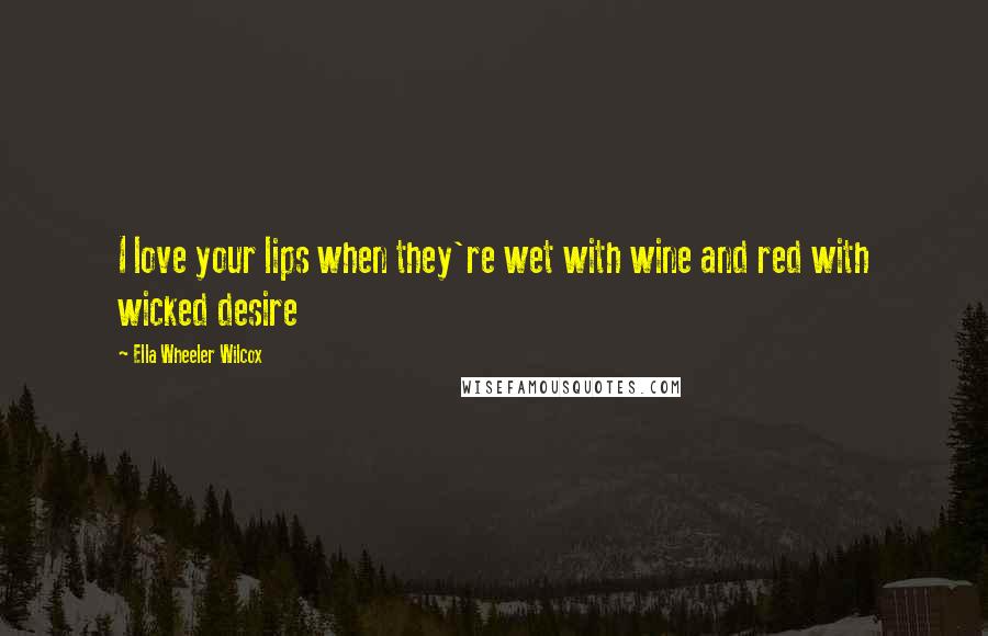 Ella Wheeler Wilcox Quotes: I love your lips when they're wet with wine and red with wicked desire