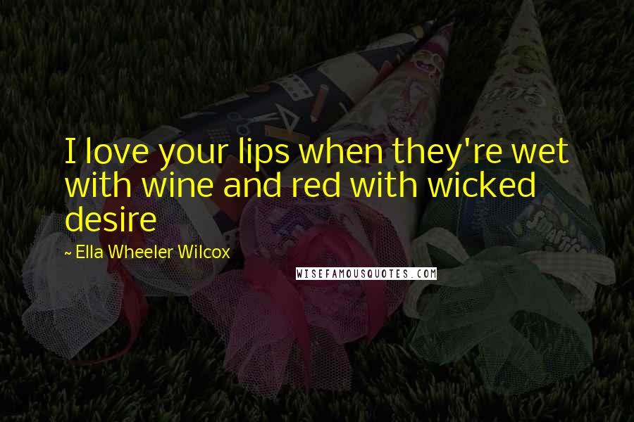 Ella Wheeler Wilcox Quotes: I love your lips when they're wet with wine and red with wicked desire