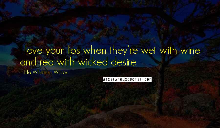 Ella Wheeler Wilcox Quotes: I love your lips when they're wet with wine and red with wicked desire