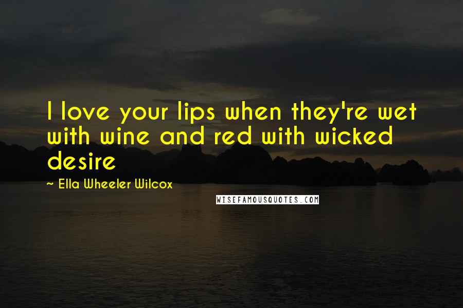 Ella Wheeler Wilcox Quotes: I love your lips when they're wet with wine and red with wicked desire