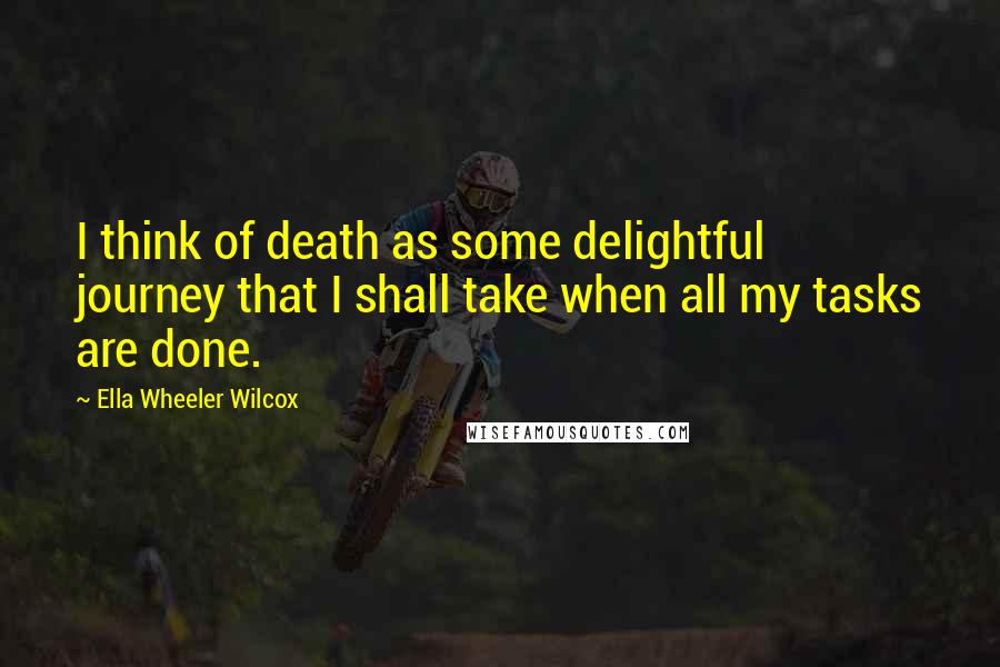 Ella Wheeler Wilcox Quotes: I think of death as some delightful journey that I shall take when all my tasks are done.