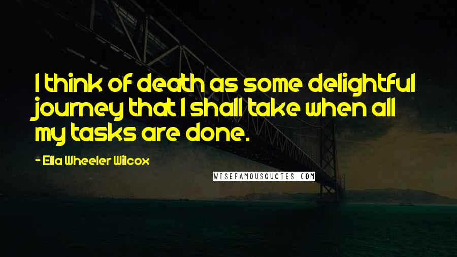 Ella Wheeler Wilcox Quotes: I think of death as some delightful journey that I shall take when all my tasks are done.