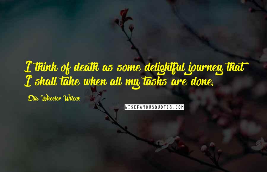 Ella Wheeler Wilcox Quotes: I think of death as some delightful journey that I shall take when all my tasks are done.