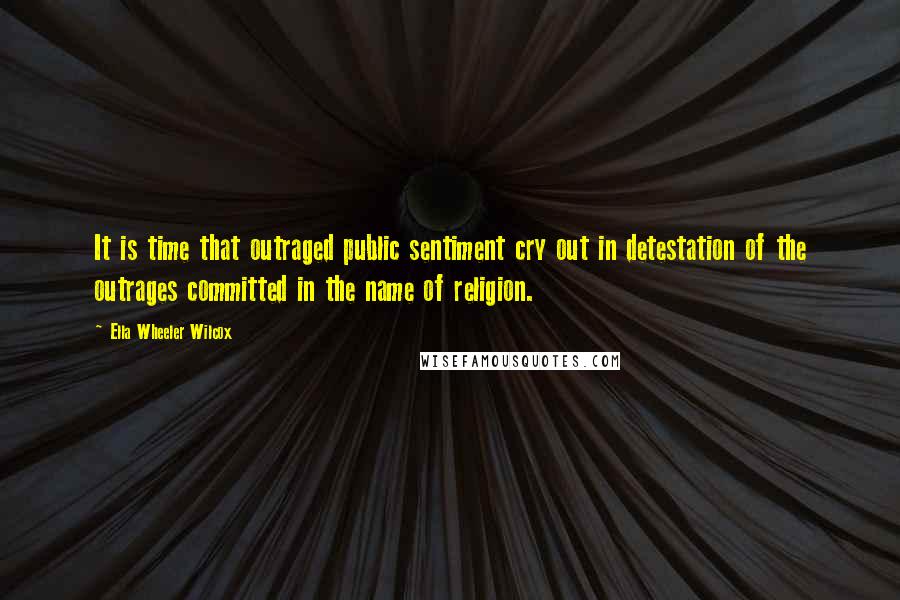 Ella Wheeler Wilcox Quotes: It is time that outraged public sentiment cry out in detestation of the outrages committed in the name of religion.