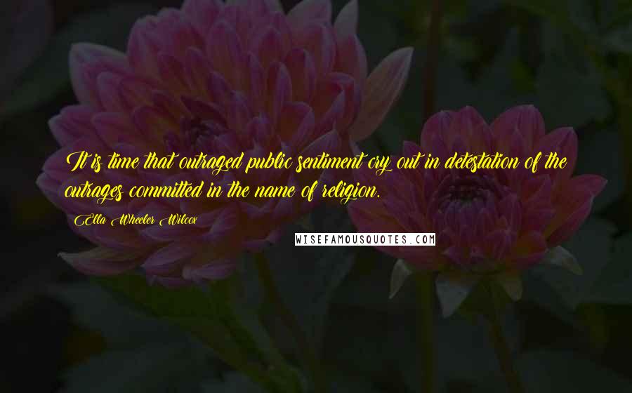 Ella Wheeler Wilcox Quotes: It is time that outraged public sentiment cry out in detestation of the outrages committed in the name of religion.