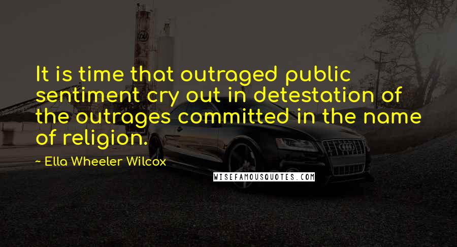 Ella Wheeler Wilcox Quotes: It is time that outraged public sentiment cry out in detestation of the outrages committed in the name of religion.