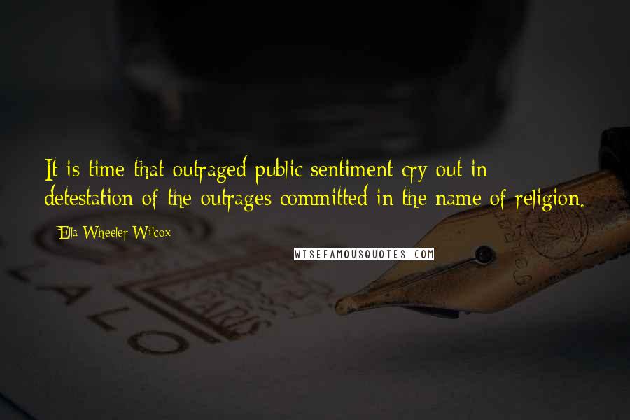 Ella Wheeler Wilcox Quotes: It is time that outraged public sentiment cry out in detestation of the outrages committed in the name of religion.