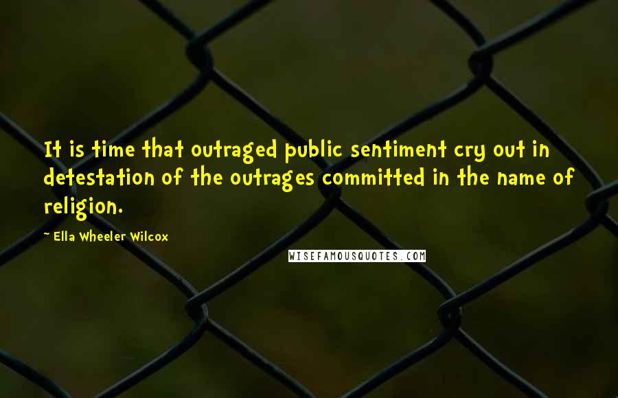 Ella Wheeler Wilcox Quotes: It is time that outraged public sentiment cry out in detestation of the outrages committed in the name of religion.