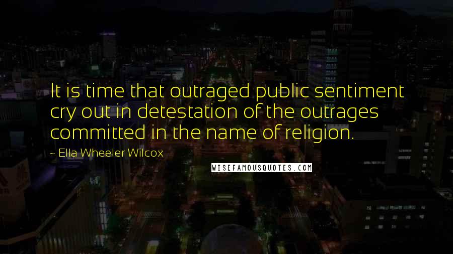 Ella Wheeler Wilcox Quotes: It is time that outraged public sentiment cry out in detestation of the outrages committed in the name of religion.